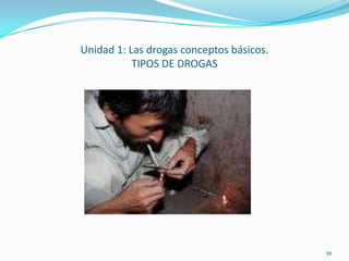 Unidad 1: Las drogas conceptos básicos.
           TIPOS DE DROGAS




                                          39
 