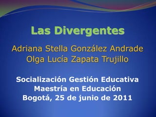 Las Divergentes Adriana Stella González Andrade Olga Lucía Zapata Trujillo Socialización Gestión Educativa Maestría en Educación Bogotá, 25 de junio de 2011 
