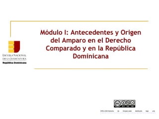 Módulo I: Antecedentes y Origen
del Amparo en el Derecho
Comparado y en la República
Dominicana
ERDJ-202-Derecho de Amparo está distribuido bajo una
Licencia Creative Commons Atribución-NoComercial-SinDerivar 4.0 Internacional
.
 