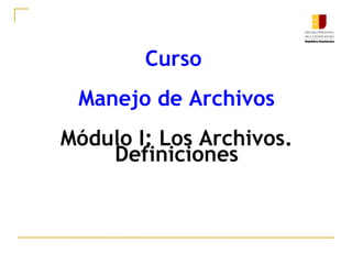 Curso
 Manejo de Archivos
Módulo I: Los Archivos.
    Definiciones
 