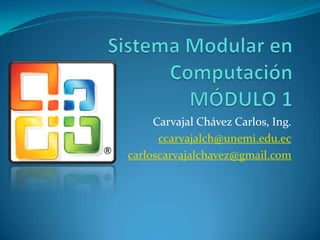 Sistema Modular en ComputaciónMÓDULO 1 Carvajal Chávez Carlos, Ing. ccarvajalch@unemi.edu.ec carloscarvajalchavez@gmail.com 