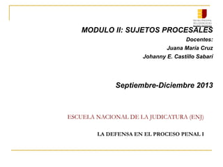 ESCUELA NACIONAL DE LA JUDICATURA (ENJ)
LA DEFENSA EN EL PROCESO PENAL I
MODULO II: SUJETOS PROCESALES
Docentes:
Juana María Cruz
Johanny E. Castillo Sabarí
Septiembre-Diciembre 2013
 