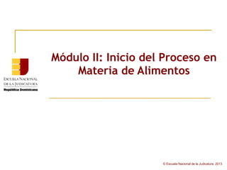 Módulo II: Inicio del Proceso en
    Materia de Alimentos




                     © Escuela Nacional de la Judicatura, 2013
 