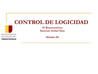CONTROL DE LOGICIDAD El Razonamiento Docente: Esthel Díaz Módulo III 