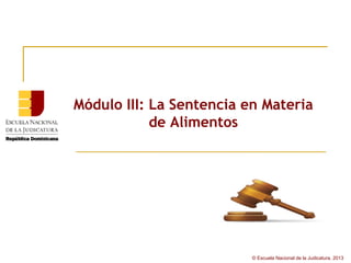 Módulo III: La Sentencia en Materia
            de Alimentos




                          © Escuela Nacional de la Judicatura, 2013
 