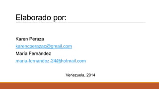 Elaborado por: 
Karen Peraza 
karencperazac@gmail.com 
María Fernández 
maria-fernandez-24@hotmail.com 
Venezuela, 2014 
