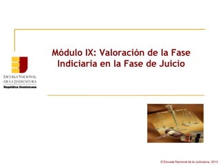 Módulo IX: Valoración de la Fase
 Indiciaria en la Fase de Juicio




                         © Escuela Nacional de la Judicatura, 2013
 