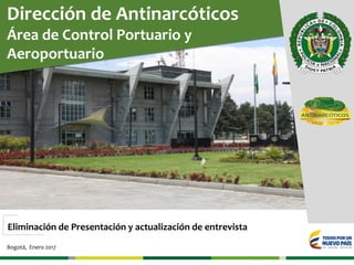 Dirección de Antinarcóticos
Área de Control Portuario y
Aeroportuario
Eliminación de Presentación y actualización de entrevista
Bogotá, Enero 2017
 