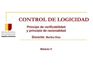 CONTROL DE LOGICIDAD Principo de verificabilidad y principio de racionalidad Docente:  Martha Díaz Módulo V 