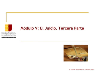 Módulo V: El Juicio. Tercera Parte




                          © Escuela Nacional de la Judicatura, 2013
 