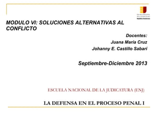 ESCUELA NACIONAL DE LA JUDICATURA (ENJ)
LA DEFENSA EN EL PROCESO PENAL I
MODULO VI: SOLUCIONES ALTERNATIVAS AL
CONFLICTO
Docentes:
Juana María Cruz
Johanny E. Castillo Sabarí
Septiembre-Diciembre 2013
 
