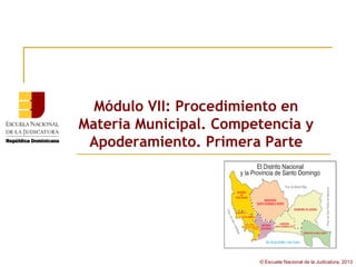Módulo VII: Procedimiento en
Materia Municipal. Competencia y
 Apoderamiento. Primera Parte




                        © Escuela Nacional de la Judicatura, 2013
 