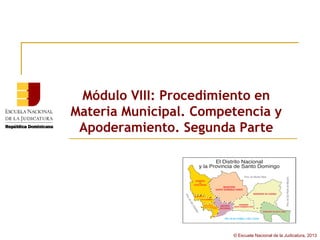 Módulo VIII: Procedimiento en
Materia Municipal. Competencia y
 Apoderamiento. Segunda Parte




                        © Escuela Nacional de la Judicatura, 2013
 