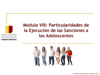 Módulo VIII: Particularidades de
la Ejecución de las Sanciones a
       los Adolescentes




                        © Escuela Nacional de la Judicatura, 2013
 