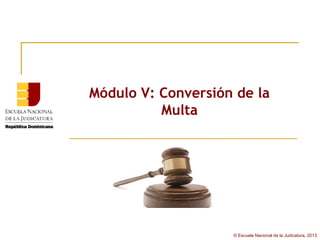 Módulo V: Conversión de la
          Multa




                    © Escuela Nacional de la Judicatura, 2013
 