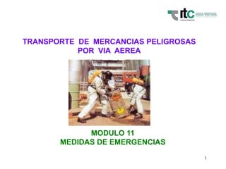 1 
TRANSPORTE DE MERCANCIAS PELIGROSAS 
POR VIA AEREA 
MODULO 11 
MEDIDAS DE EMERGENCIAS 
 