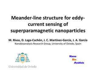 Meander-line structure for eddycurrent sensing of
superparamagnetic nanoparticles
M. Rivas, D. Lago-Cachón, J. C. Martínez-García, J. A. García
Nanobioanalysis Research Group, University of Oviedo, Spain

Nano
Bio
Análisis

 
