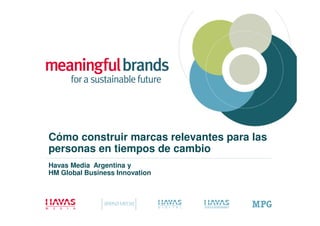 Cómo construir marcas relevantes para las
personas en tiempos de cambio
Havas Media Argentina y
HM Global Business Innovation
 