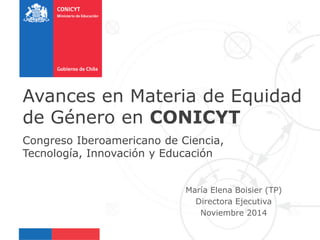 María Elena Boisier (TP) 
Directora Ejecutiva 
Noviembre 2014 
Avances en Materia de Equidad 
de Género en CONICYT 
Congreso Iberoamericano de Ciencia, 
Tecnología, Innovación y Educación 
 
