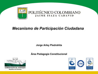 Mecanismo de Participación Ciudadana
Jorge Arley Piedrahita
Área Pedagogía Constitucional
 