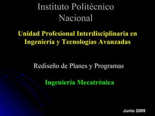Instituto Politécnico
            Nacional
Unidad Profesional Interdisciplinaria en
 Ingeniería y Tecnologías Avanzadas


     Rediseño de Planes y Programas

         Ingeniería Mecatrónica



                                   Junio 2009
 