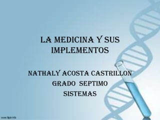 LA MEDICINA Y SUS
IMPLEMENTOS
NATHALY ACOSTA CASTRILLON
GRADO SEPTIMO
SISTEMAS
 