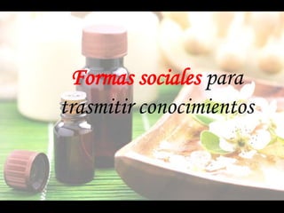 Formas sociales para
trasmitir conocimientos
 