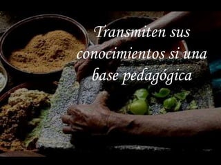 Transmiten sus
conocimientos si una
base pedagógica
 