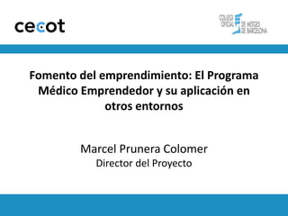 Fomento del emprendimiento: El Programa
 Médico Emprendedor y su aplicación en
             otros entornos


        Marcel Prunera Colomer
           Director del Proyecto
 