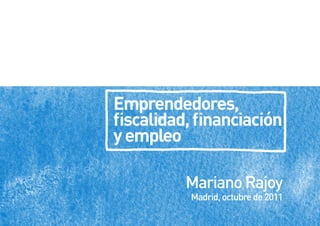 Emprendedores,
fiscalidad, financiación
y empleo

          Mariano Rajoy
          Madrid, octubre de 2011
 