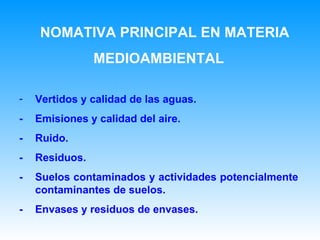 NOMATIVA PRINCIPAL EN MATERIA  MEDIOAMBIENTAL Vertidos y calidad de las aguas. - Emisiones y calidad del aire. - Ruido. - Residuos. - Suelos contaminados y actividades potencialmente contaminantes de suelos. -  Envases y residuos de envases.   