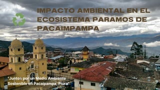 IMPACTO AMBIENTAL EN EL
ECOSISTEMA PARAMOS DE
PACAIMPAMPA
"Juntos por un Medio Ambiente
Sostenible en Pacaipampa, Piura"
 