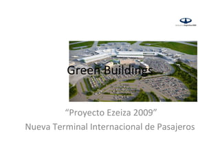 Green Buildings


         “Proyecto Ezeiza 2009”
Nueva Terminal Internacional de Pasajeros
 