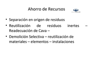 Ahorro de Recursos

• Separación en origen de residuos
• Reutilización   de    residuos      inertes   –
  Readecuación de Cava –
• Demolición Selectiva – reutilización de
  materiales – elementos – instalaciones
 