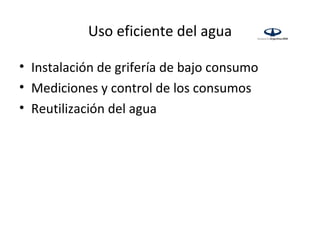 Uso eficiente del agua

• Instalación de grifería de bajo consumo
• Mediciones y control de los consumos
• Reutilización del agua
 