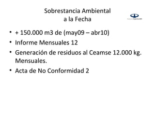 Sobrestancia Ambiental
                 a la Fecha
• + 150.000 m3 de (may09 – abr10)
• Informe Mensuales 12
• Generación de residuos al Ceamse 12.000 kg.
  Mensuales.
• Acta de No Conformidad 2
 