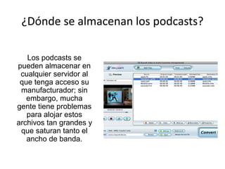 ¿Dónde se almacenan los podcasts?
Los podcasts se
pueden almacenar en
cualquier servidor al
que tenga acceso su
manufacturador; sin
embargo, mucha
gente tiene problemas
para alojar estos
archivos tan grandes y
que saturan tanto el
ancho de banda.
 