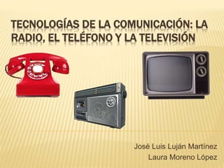 TECNOLOGÍAS DE LA COMUNICACIÓN: LA
RADIO, EL TELÉFONO Y LA TELEVISIÓN
José Luis Luján Martínez
Laura Moreno López
 