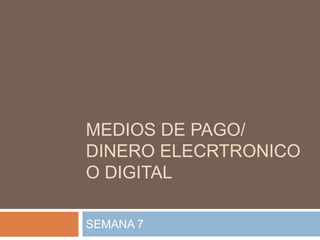 MEDIOS DE PAGO/
DINERO ELECRTRONICO
O DIGITAL
SEMANA 7
 