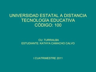 UNIVERSIDAD ESTATAL A DISTANCIA TECNOLOGÍA EDUCATIVA CÓDIGO: 100   CU: TURRIALBA ESTUDIANTE: KATHYA CAMACHO CALVO I CUATRIMESTRE 2011 
