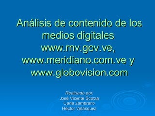 Análisis de contenido de los medios digitales  www.rnv.gov.ve,  www.meridiano.com.v e y  www.globovision.com Realizado por: José Vicente Scorza Carla Zambrano Héctor Velásquez 