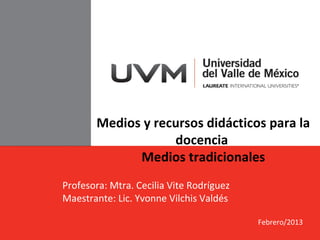 Medios y recursos didácticos para la
                   docencia
             Medios tradicionales
Profesora: Mtra. Cecilia Vite Rodríguez
Maestrante: Lic. Yvonne Vilchis Valdés

                                          Febrero/2013
 