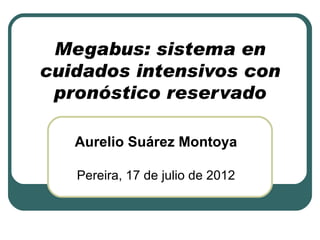 Megabus: sistema en
cuidados intensivos con
 pronóstico reservado

   Aurelio Suárez Montoya

   Pereira, 17 de julio de 2012
 