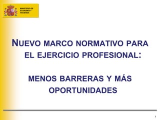 MINISTERIO DE
 ECONOMÍA Y
 HACIENDA




NUEVO MARCO NORMATIVO PARA
  EL EJERCICIO PROFESIONAL:


        MENOS BARRERAS Y MÁS
                 OPORTUNIDADES


                                 1
 
