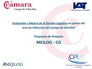 Evaluación y Mejora de la Gestión Logística  en pymes del área de influencia del Campo de Gibraltar Propuesta de Proyecto MEJLOG - CG Centro para la Promoción de la Logística en Andalucía 
