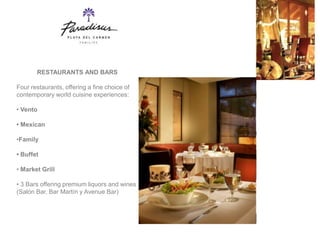 RESTAURANTS AND BARS

Four restaurants, offering a fine choice of
contemporary world cuisine experiences:

• Vento

• Mexican

•Family

• Buffet

• Market Grill

• 3 Bars offering premium liquors and wines
(Salón Bar, Bar Martín y Avenue Bar)
 