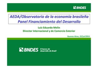AEDA/Observatorio de la economía brasileña 
   Panel Financiamiento del Desarrollo
                    Luiz Eduardo Melin
                      i d d          li
       Director Internacional y de Comercio Exterior
                                             Buenos Aires, 22/jul/2011
 