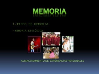 1.TIPOS DE MEMORIA
• MEMORIA EPISÓDICA




     ALMACENAMIENTO DE EXPERIENCIAS PERSONALES
 