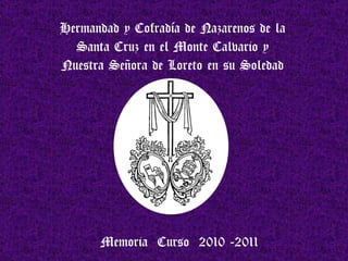 Hermandad y Cofradía de Nazarenos de la Santa Cruz en el Monte Calvario y Nuestra Señora de Loreto en su Soledad Memoria  Curso  2010 -2011 