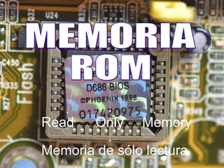 MEMORIA  ROM Read Only   Memory Memoria de sólo lectura 